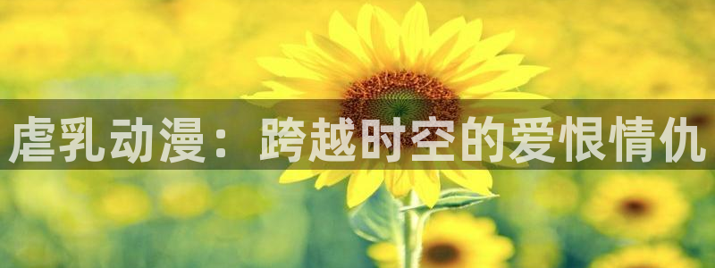 彩漫里番本子：虐乳动漫：跨越时空的爱恨情仇