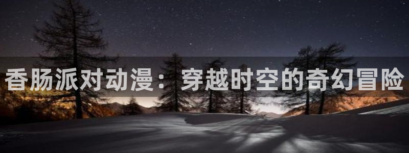 里番动漫免费在线看：香肠派对动漫：穿越时空的奇幻冒险