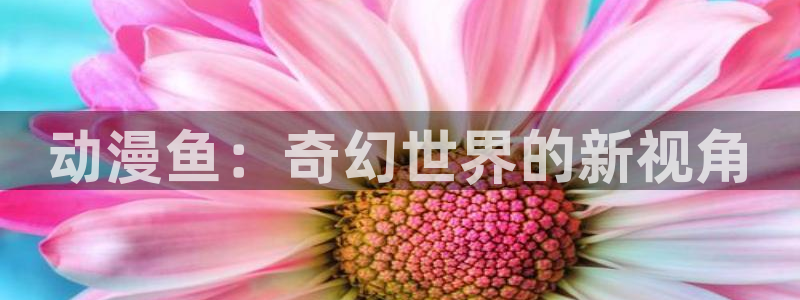 里番漫画大全app：动漫鱼：奇幻世界的新视角