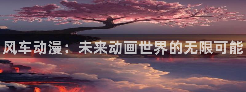 里番漫画h：风车动漫：未来动画世界的无限可能