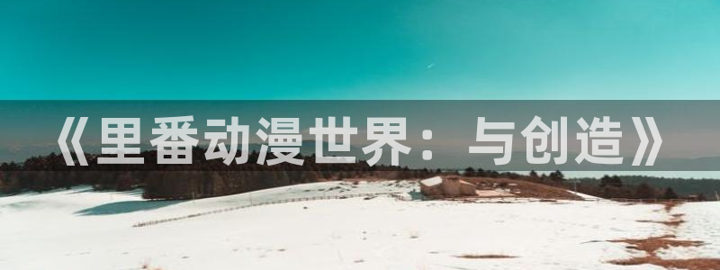高质量里番：《里番动漫世界：与创造》