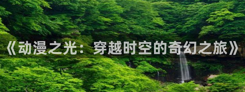 里番漫画绅士漫画：《动漫之光：穿越时空的奇幻之旅》