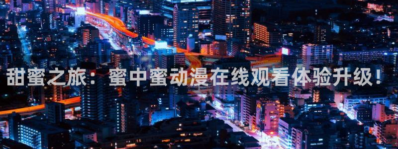 里番动漫排名：甜蜜之旅：蜜中蜜动漫在线观看体验升级！