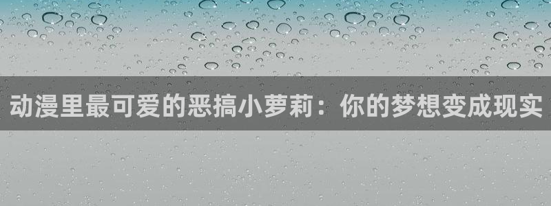 动漫里番h：动漫里最可爱的恶搞小萝莉：你的梦想变成现实