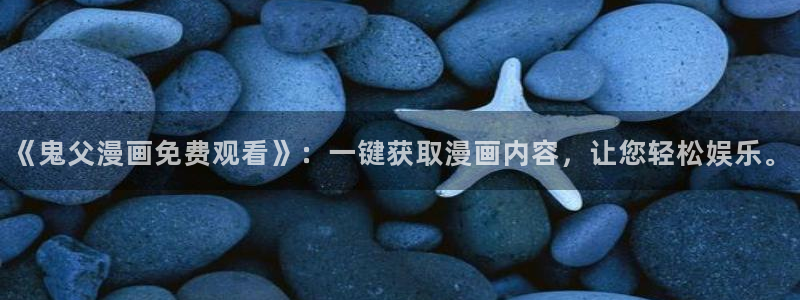 动漫acg里番：《鬼父漫画免费观看》：一键获取漫画内容，让您轻松娱乐。