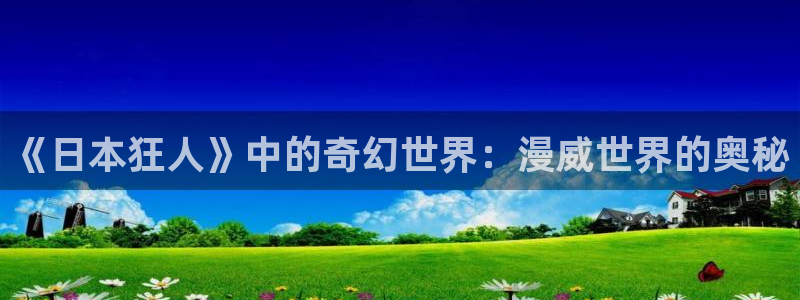 里番漫画免费下载：《日本狂人》中的奇幻世界：漫威世界的奥秘