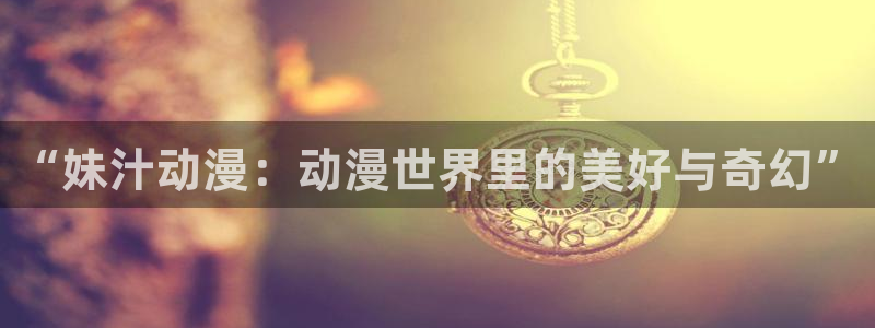里番动漫3d：“妹汁动漫：动漫世界里的美好与奇幻”