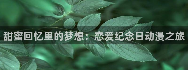动漫里番 在线：甜蜜回忆里的梦想：恋爱纪念日动漫之旅
