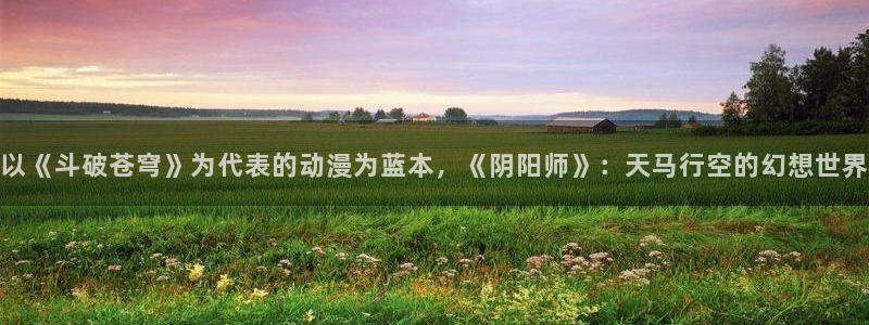 里番动漫网在线：以《斗破苍穹》为代表的动漫为蓝本，《阴阳师》：天马行空的幻想世界