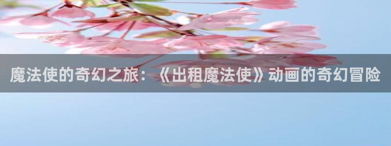 3d成人动漫里番：魔法使的奇幻之旅：《出租魔法使》动画的奇幻冒险