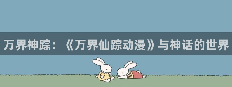 里番漫画在哪看：万界神踪：《万界仙踪动漫》与神话的世界