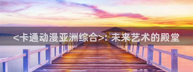 精品里番：<卡通动漫亚洲综合>: 未来艺术的殿堂