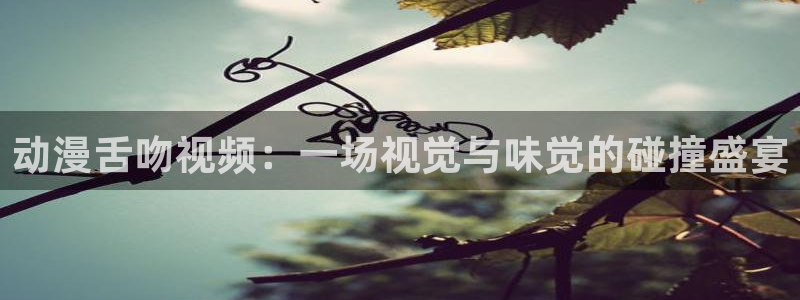 里番日本动漫推荐：动漫舌吻视频：一场视觉与味觉的碰撞盛宴