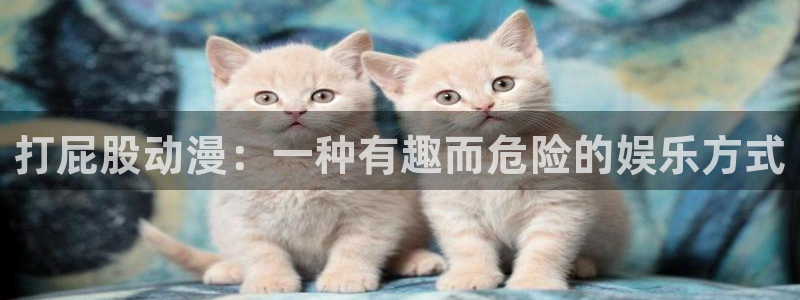 日本动漫里番在线观看：打屁股动漫：一种有趣而危险的娱乐方式