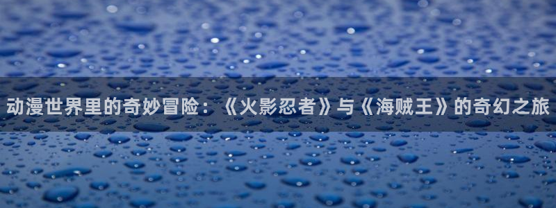 旧里番动漫网站：动漫世界里的奇妙冒险：《火影忍者》与《海贼王》的奇幻之旅