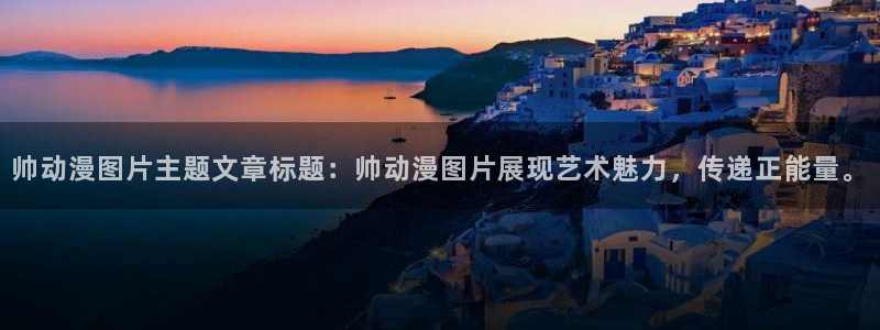 日本口工里番漫画：帅动漫图片主题文章标题：帅动漫图片展现艺术魅力，传递正能量。