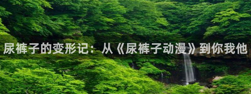 动漫里番h：尿裤子的变形记：从《尿裤子动漫》到你我他