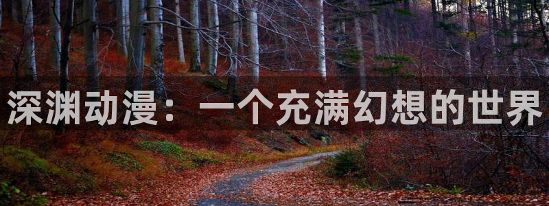 里番全彩漫画库：深渊动漫：一个充满幻想的世界