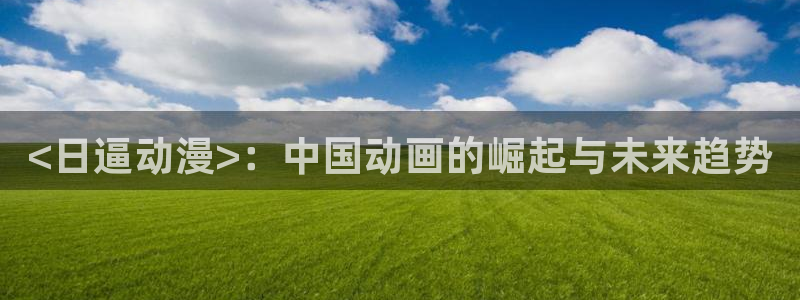 牛头人里番动漫：<日逼动漫>：中国动画的崛起与未来趋势