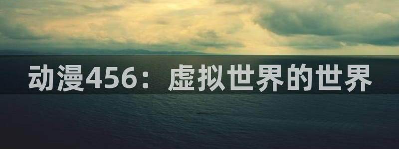 里番动漫在线观看网：动漫456：虚拟世界的世界