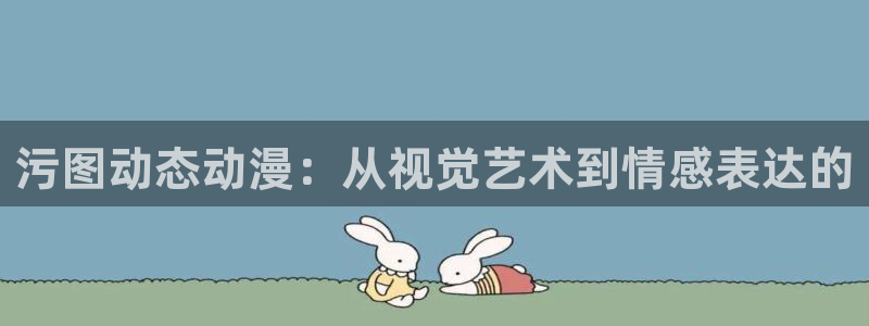 最新里番动漫大全：污图动态动漫：从视觉艺术到情感表达的