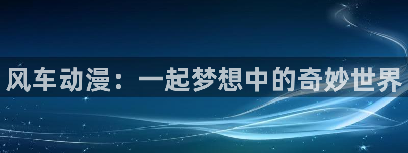 3d旧里番漫画：风车动漫：一起梦想中的奇妙世界