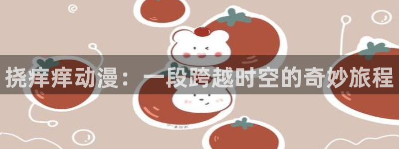 有哪些好看的里番动漫：挠痒痒动漫：一段跨越时空的奇妙旅程